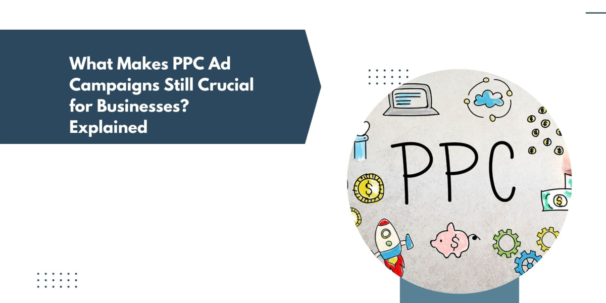 What Makes PPC Ad Campaigns Still Crucial for Businesses? Explained