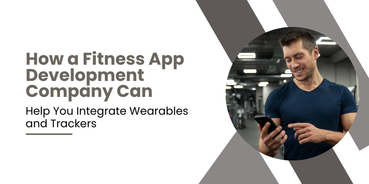 How a Fitness App Development Company Can Help You Integrate Wearables and Trackers