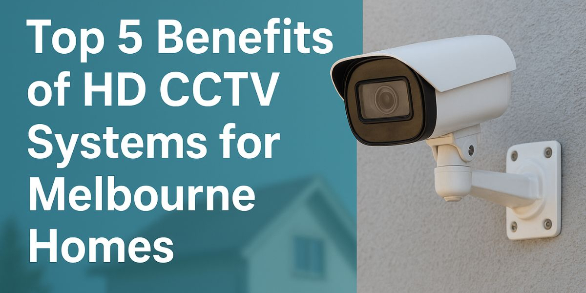 Top 5 Benefits of HD CCTV Systems for Melbourne Homes